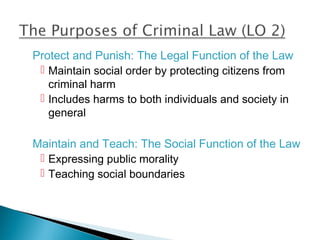 Protect and Punish: The Legal Function of the Law
  Maintain social order by protecting citizens from
   criminal harm
  Includes harms to both individuals and society in
   general

Maintain and Teach: The Social Function of the Law
  Expressing public morality
  Teaching social boundaries
 