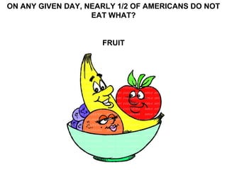 ON ANY GIVEN DAY, NEARLY 1/2 OF AMERICANS DO NOT
                   EAT WHAT?


                     FRUIT
 