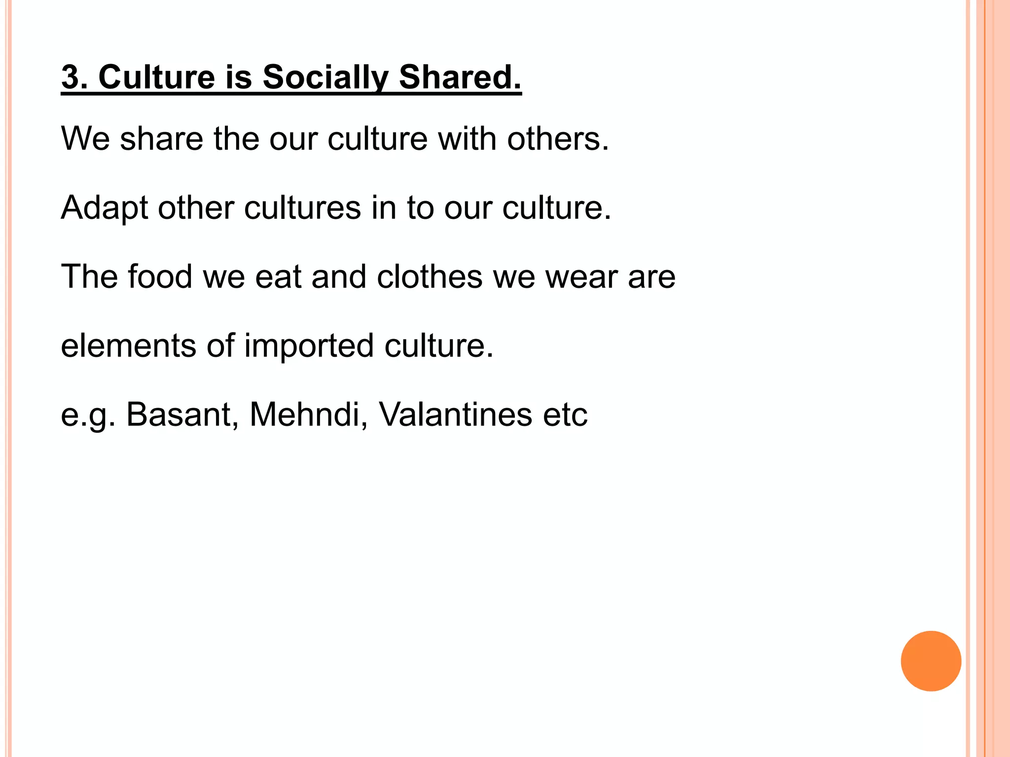 3. Culture is Socially Shared.
We share the our culture with others.

Adapt other cultures in to our culture.

The food we eat and clothes we wear are

elements of imported culture.

e.g. Basant, Mehndi, Valantines etc
 