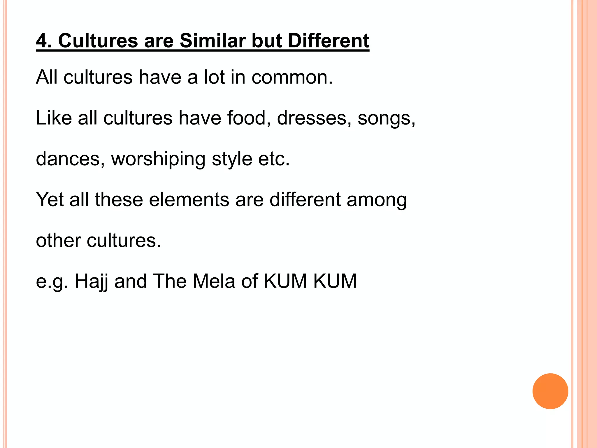 4. Cultures are Similar but Different
All cultures have a lot in common.

Like all cultures have food, dresses, songs,

dances, worshiping style etc.

Yet all these elements are different among

other cultures.

e.g. Hajj and The Mela of KUM KUM
 