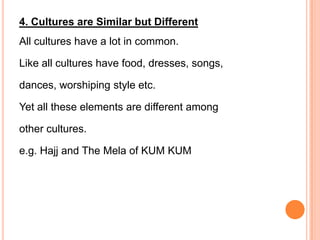 4. Cultures are Similar but Different
All cultures have a lot in common.

Like all cultures have food, dresses, songs,

dances, worshiping style etc.

Yet all these elements are different among

other cultures.

e.g. Hajj and The Mela of KUM KUM
 