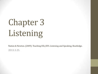 Chapter 3
Listening
Nation & Newton. (2009). Teaching ESL/EFL Listening and Speaking. Routledge.

2013.3.25.
 
