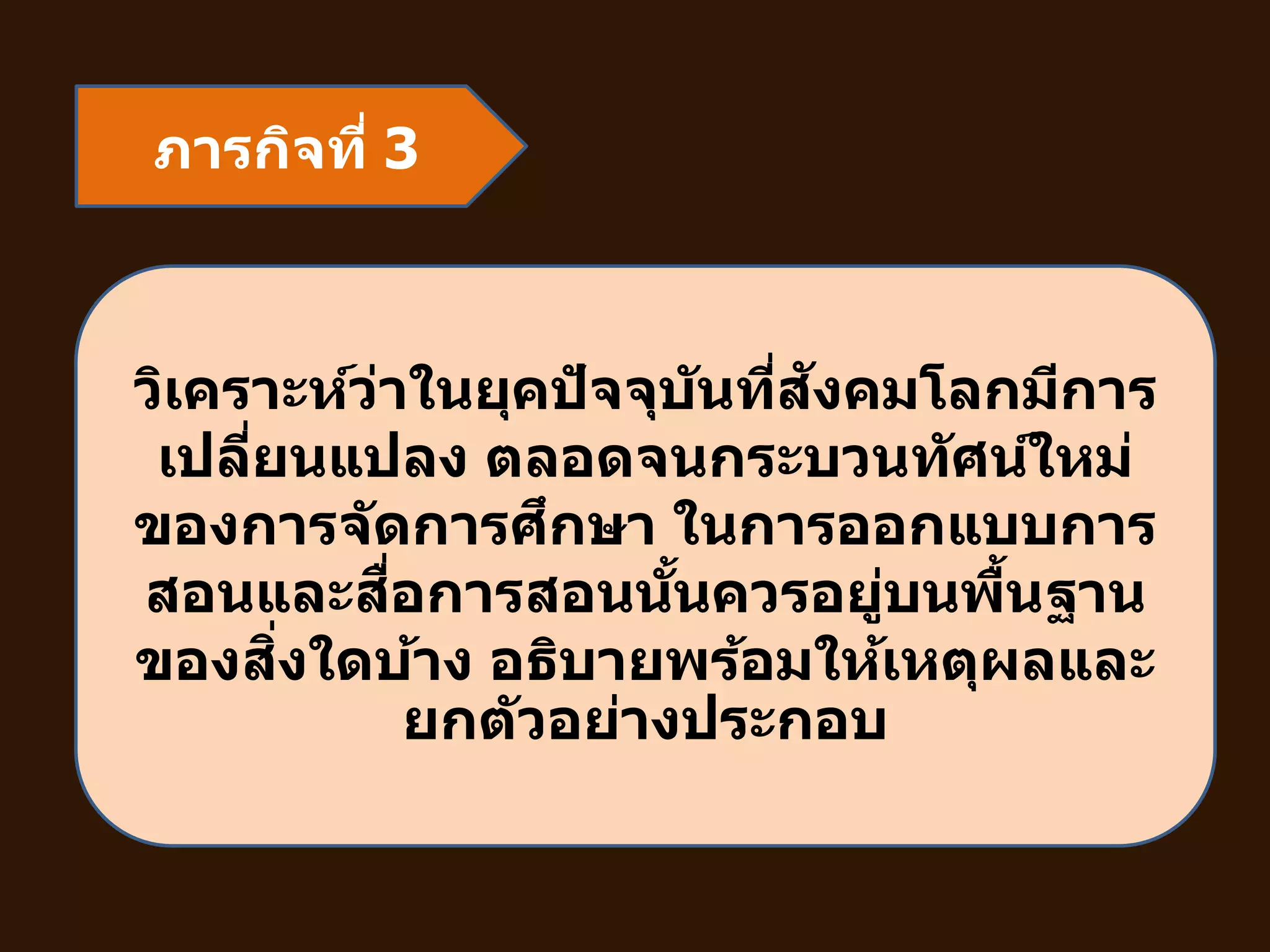 ภารกิจที่ 3
วิเคราะห์ว่าในยุคปัจจุบันที่สังคมโลกมีการ
เปลี่ยนแปลง ตลอดจนกระบวนทัศน์ใหม่
ของการจัดการศึกษา ในการออกแบบการ
สอนและสื่อการสอนนั้นควรอยู่บนพื้นฐาน
ของสิ่งใดบ้าง อธิบายพร้อมให้เหตุผลและ
ยกตัวอย่างประกอบ
 