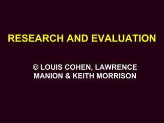 RESEARCH AND EVALUATION
© LOUIS COHEN, LAWRENCE
MANION & KEITH MORRISON
 