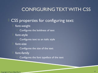 Copyright © Terry Felke-Morris
CONFIGURING TEXT WITH CSS
 CSS properties for configuring text:
 font-weight
 Configures the boldness of text
 font-style
 Configures text to an italic style
 font-size
 Configures the size of the text
 font-family
 Configures the font typeface of the text
19
 