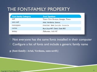 Copyright © Terry Felke-Morris
THE FONT-FAMILY PROPERTY
 Not everyone has the same fonts installed in their computer
 Configure a list of fonts and include a generic family name
p {font-family: Arial, Verdana, sans-serif;}
21
 