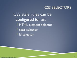 Copyright © Terry Felke-Morris
CSS SELECTORS
CSS style rules can be
configured for an:
 HTML element selector
 class selector
 id selector
23
 