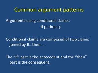Common argument patterns
Arguments using conditional claims:
If p, then q.
Conditional claims are composed of two claims
joined by If…then… .
The “if” part is the antecedent and the “then”
part is the consequent.
 