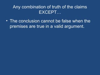 Any combination of truth of the claims
EXCEPT…
• The conclusion cannot be false when the
premises are true in a valid argument.
 