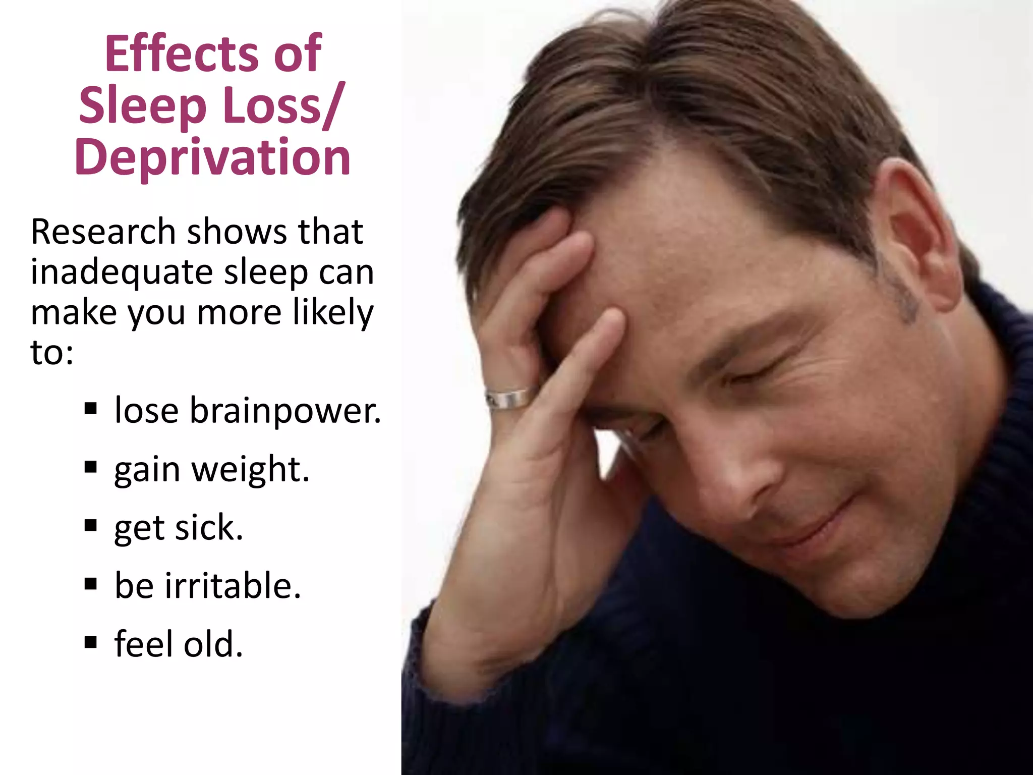 Effects of
Sleep Loss/
Deprivation
Research shows that
inadequate sleep can
make you more likely
to:
 lose brainpower.
 gain weight.
 get sick.
 be irritable.
 feel old.
 