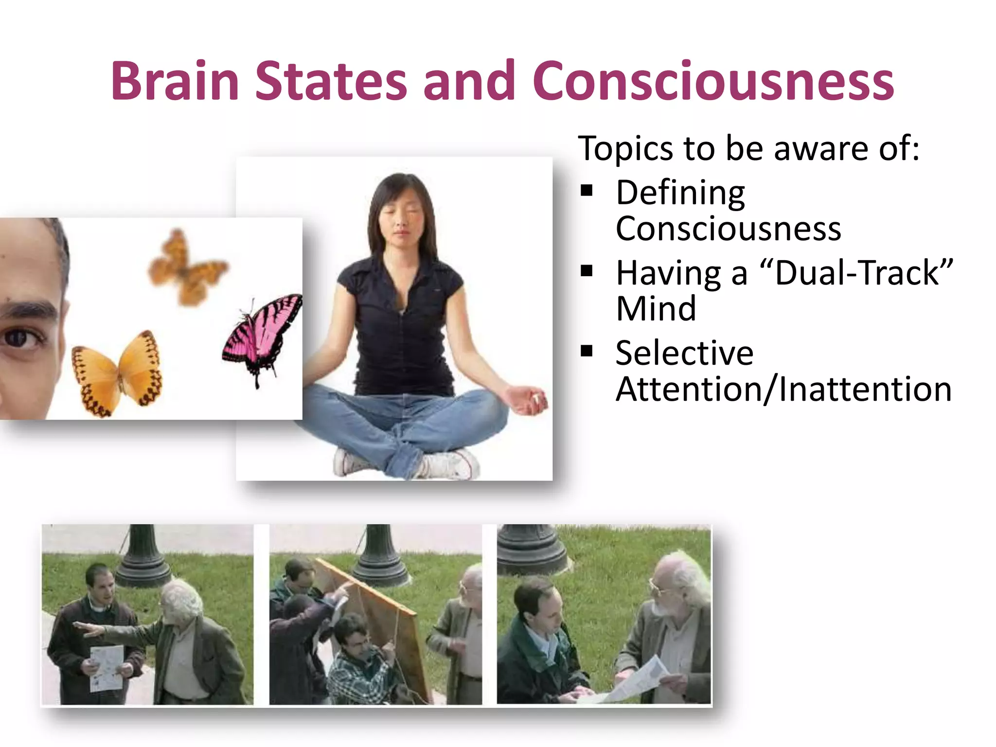 Brain States and Consciousness
Topics to be aware of:
 Defining
Consciousness
 Having a “Dual-Track”
Mind
 Selective
Attention/Inattention
 
