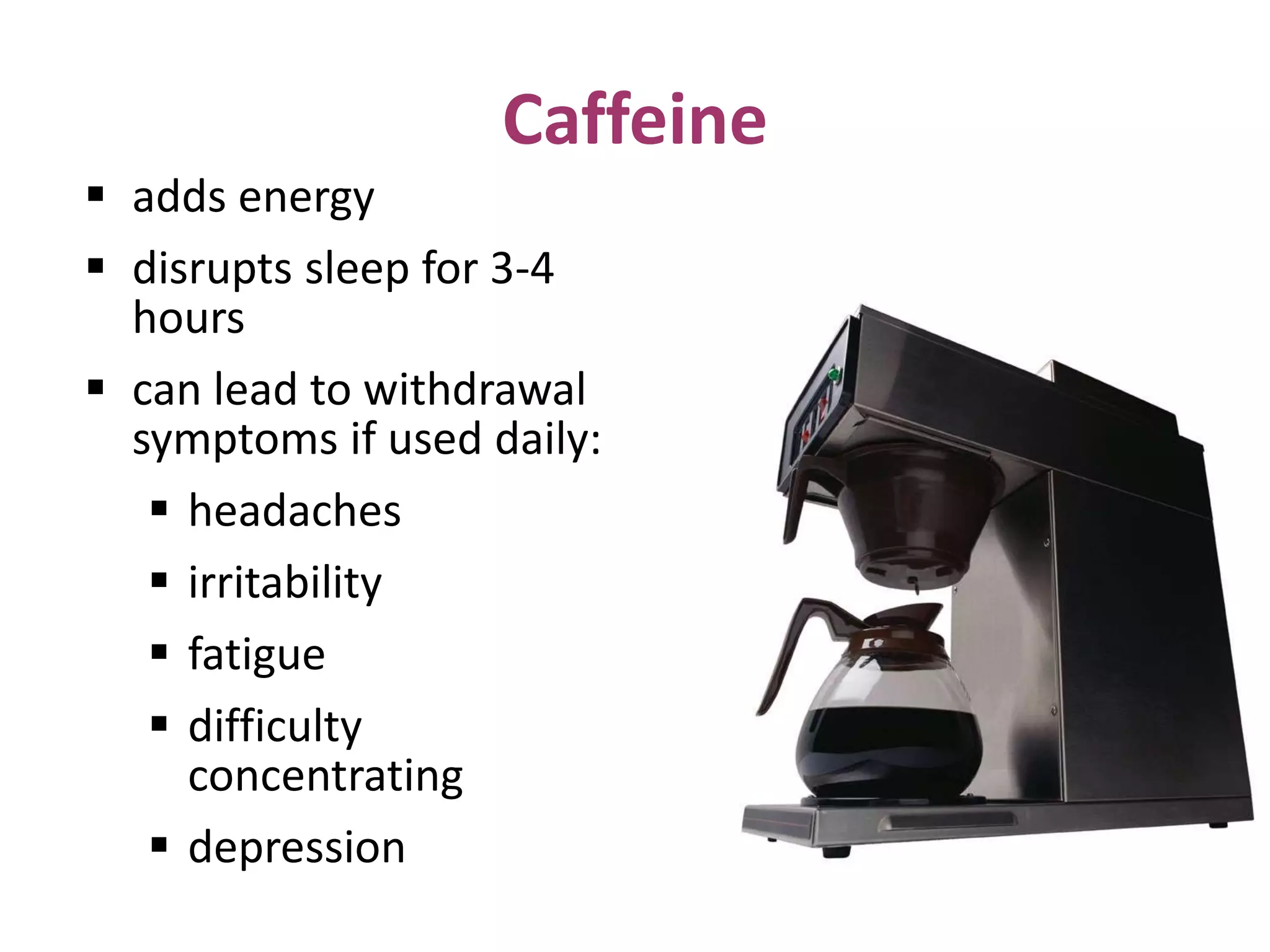 Caffeine
 adds energy
 disrupts sleep for 3-4
hours
 can lead to withdrawal
symptoms if used daily:
 headaches
 irritability
 fatigue
 difficulty
concentrating
 depression
 