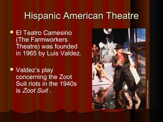 Hispanic American TheatreHispanic American Theatre
 El Teatro Camesino
(The Farmworkers
Theatre) was founded
in 1965 by Luis Valdez.
 Valdez’s play
concerning the Zoot
Suit riots in the 1940s
is Zoot Suit .
Universal/TheKobalCollection
 