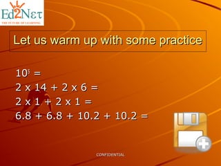 CONFIDENTIALCONFIDENTIAL
Let us warm up with some practiceLet us warm up with some practice
101055
==
2 x 14 + 2 x 6 =2 x 14 + 2 x 6 =
2 x 1 + 2 x 1 =2 x 1 + 2 x 1 =
6.8 + 6.8 + 10.2 + 10.2 =6.8 + 6.8 + 10.2 + 10.2 =
 