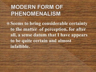  Seems to bring considerable certainty
to the matter of perception, for after
all, a sense datum that I have appears
to be quite certain and almost
infallible.
 