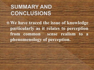  We have traced the issue of knowledge
particularly as it relates to perception
from common sense realism to a
phenomenology of perception.
 