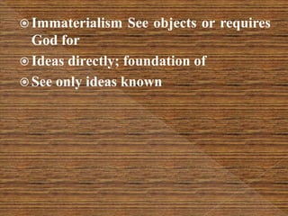  Immaterialism See objects or requires
God for
 Ideas directly; foundation of
 See only ideas known
 
