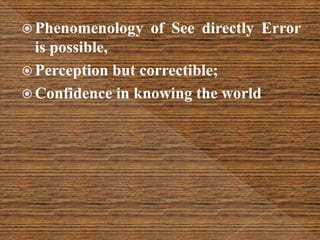  Phenomenology of See directly Error
is possible,
 Perception but correctible;
 Confidence in knowing the world
 