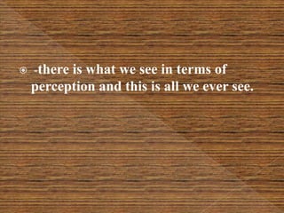  -there is what we see in terms of
perception and this is all we ever see.
 