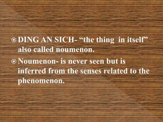  DING AN SICH- “the thing in itself”
also called noumenon.
 Noumenon- is never seen but is
inferred from the senses related to the
phenomenon.
 