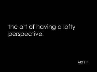 the art of having a lofty
perspective

ART111

 