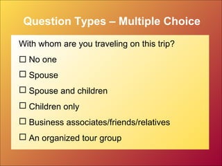 Question Types – Multiple Choice
With whom are you traveling on this trip?
 No one
 Spouse
 Spouse and children
 Children only
 Business associates/friends/relatives
 An organized tour group
 
