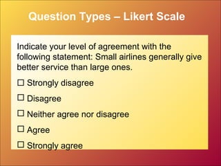 Question Types – Likert Scale
Indicate your level of agreement with the
following statement: Small airlines generally give
better service than large ones.
 Strongly disagree
 Disagree
 Neither agree nor disagree
 Agree
 Strongly agree
 