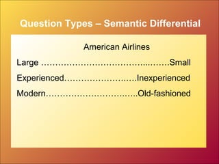 Question Types – Semantic Differential
American Airlines
Large ………………………………...…….Small
Experienced………………….….Inexperienced
Modern……………………….…..Old-fashioned
 