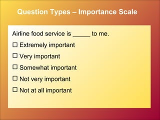 Question Types – Importance Scale
Airline food service is _____ to me.
 Extremely important
 Very important
 Somewhat important
 Not very important
 Not at all important
 
