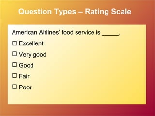 Question Types – Rating Scale
American Airlines’ food service is _____.
 Excellent
 Very good
 Good
 Fair
 Poor
 