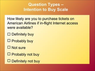 Question Types –
Intention to Buy Scale
How likely are you to purchase tickets on
American Airlines if in-flight Internet access
were available?
 Definitely buy
 Probably buy
 Not sure
 Probably not buy
 Definitely not buy
 