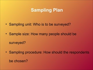 Sampling Plan
• Sampling unit: Who is to be surveyed?
• Sample size: How many people should be
surveyed?
• Sampling procedure: How should the respondents
be chosen?
 