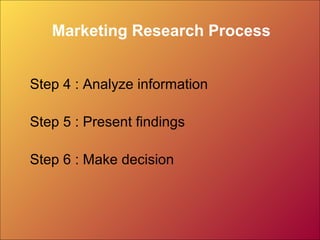 Marketing Research Process
Step 4 : Analyze information
Step 5 : Present findings
Step 6 : Make decision
 