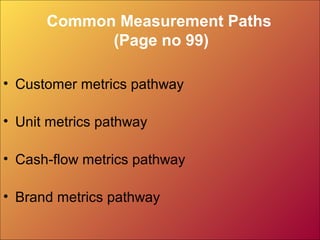 Common Measurement Paths
(Page no 99)
• Customer metrics pathway
• Unit metrics pathway
• Cash-flow metrics pathway
• Brand metrics pathway
 
