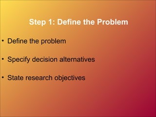 Step 1: Define the Problem
• Define the problem
• Specify decision alternatives
• State research objectives
 