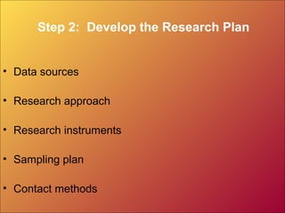 Step 2: Develop the Research Plan
• Data sources
• Research approach
• Research instruments
• Sampling plan
• Contact methods
 