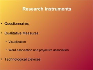 Research Instruments
• Questionnaires
• Qualitative Measures
• Visualization
• Word association and projective association
• Technological Devices
 