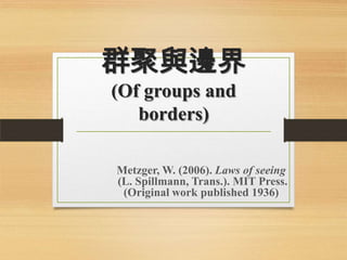群聚與邊界
(Of groups and
borders)
Metzger, W. (2006). Laws of seeing
(L. Spillmann, Trans.). MIT Press.
(Original work published 1936)

 