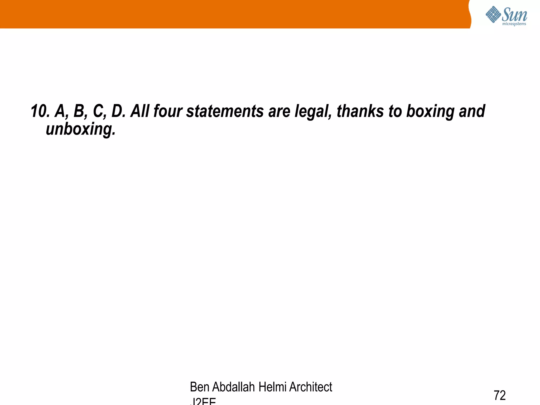 10. A, B, C, D. All four statements are legal, thanks to boxing and
unboxing.

Ben Abdallah Helmi Architect

72

 