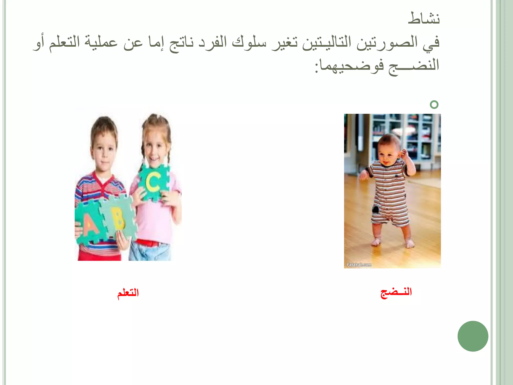 ‫نشاط‬
‫في الصورتين التاليـتين تغير سلوك الفرد ناتج إما عن عملية التعلم أو‬
‫النضـــج فوضحيهما:‬
‫‪‬‬

‫النــضج‬

‫التعلم‬

 