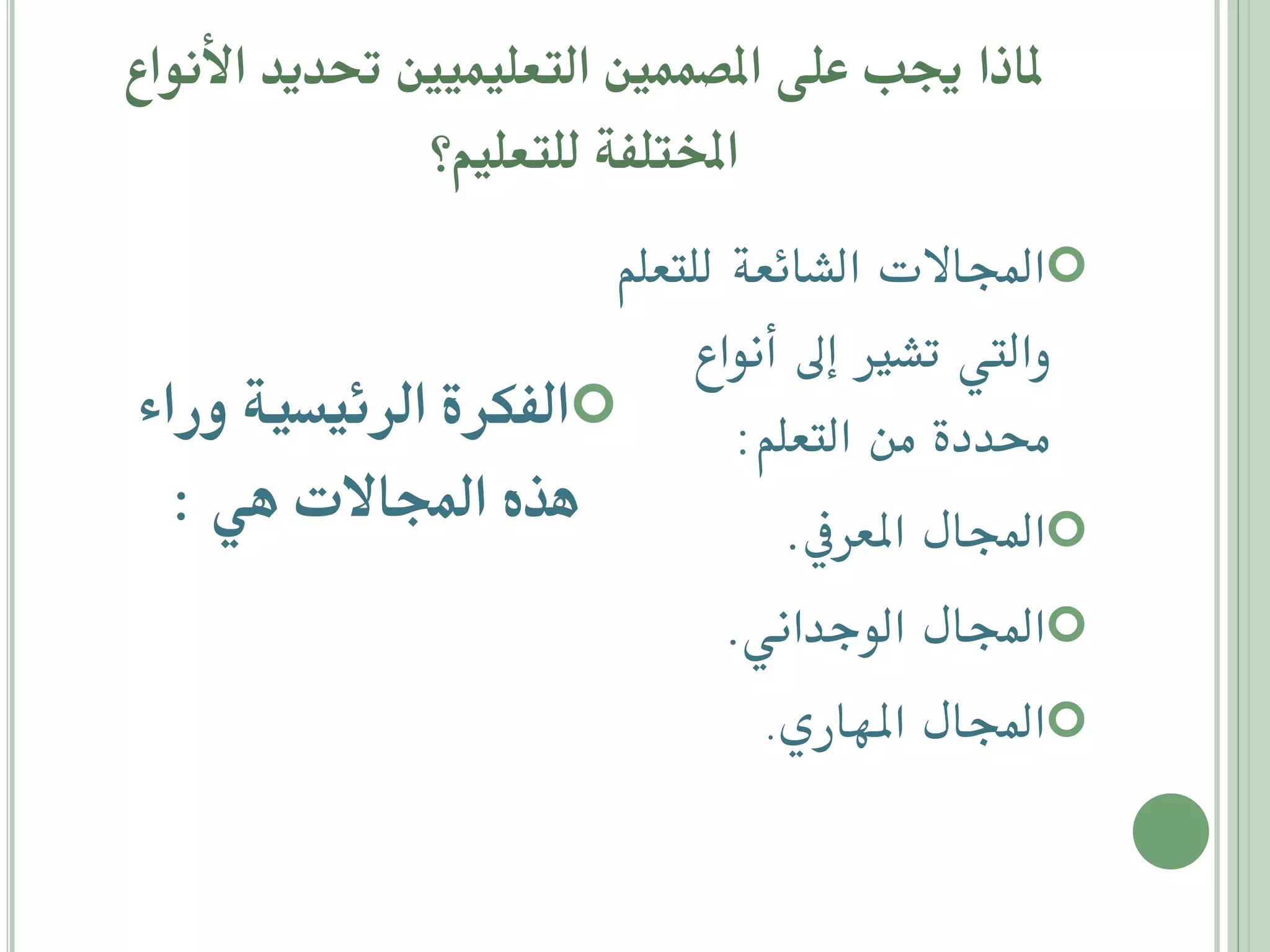 ‫ملاذا جيب على املصممني التعليميني دحيدي انأواا‬
‫املختلفة للتعليم؟‬

‫‪‬اجملاالت الشائعة للتعلم‬
‫واليت تشري إىل أنواع‬
‫حمددة من التعلم: ‪‬الفكرة الرئيسية وراء‬
‫هذه اجملاالت هي :‬
‫‪‬اجملال املعريف.‬
‫‪‬اجملال الوجداني.‬
‫‪‬اجملال املهاري.‬

 