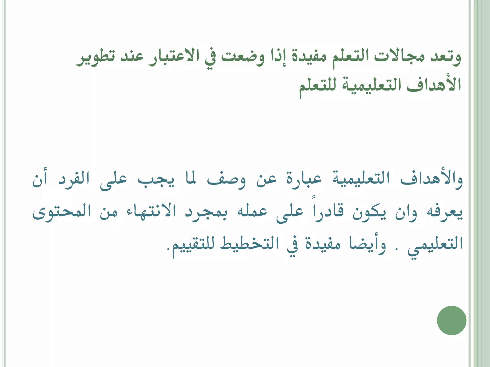 ‫وتعي جماالت التعلم مفيية إذا وضعت يف االعتبار عني تطادر‬
‫انأهياف التعليمية للتعلم‬

‫واألهداف التعليمية عبارة عن وصف ملا جيب على الفرد أن‬
‫يعرفه وان يكون قادراً على عمله مبجرد االنتهاء من احملتوى‬
‫التعليمي . وأيضا مفيدة يف التخطيط للتقييم.‬

 
