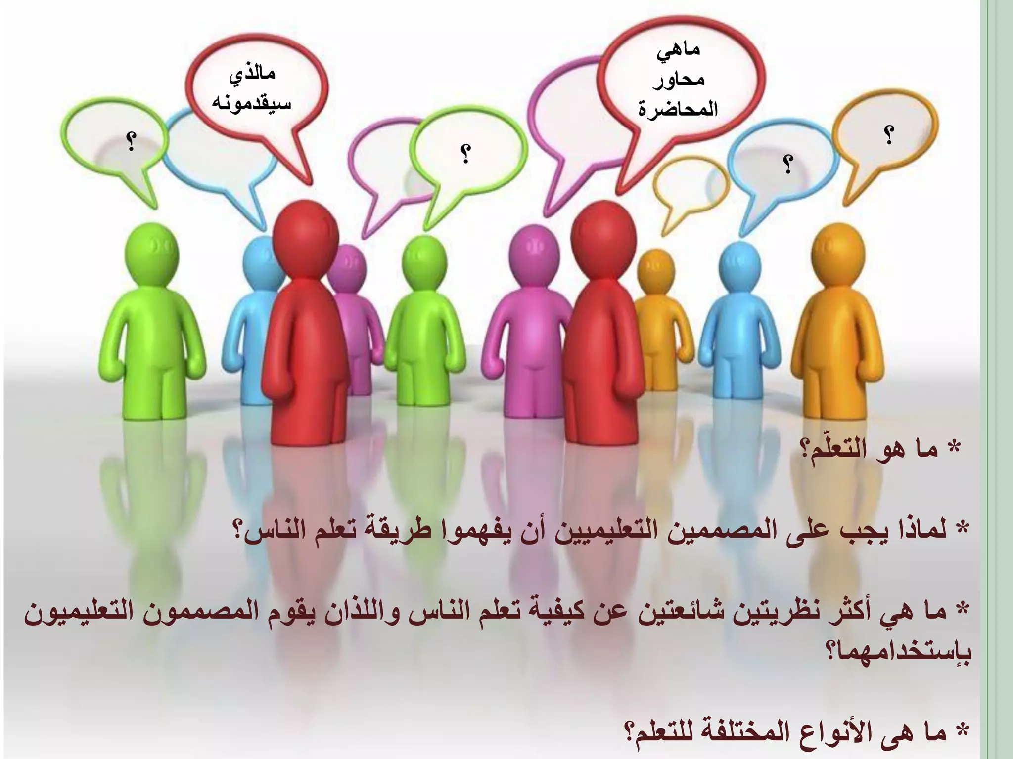 ‫؟‬

‫ماهي‬
‫محاور‬
‫المحاضرة‬

‫؟‬

‫مالذي‬
‫سيقدمونه‬

‫؟‬

‫؟‬

‫* ما هو التعلّم؟‬
‫* لماذا يجب على المصممين التعليميين أن يفهموا طريقة تعلم الناس؟‬
‫* ما هي أكثر نظريتين شائعتين عن كيفية تعلم الناس واللذان يقوم المصممون التعليميون‬
‫بإستخدامهما؟‬
‫* ما هى األنواع المختلفة للتعلم؟‬

 