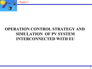 Chapter 3

OPERATION CONTROL STRATEGY AND
SIMULATION OF PV SYSTEM
INTERCONNECTED WITH EU

1

 