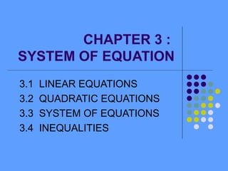 CHAPTER 3 :
SYSTEM OF EQUATION
3.1
3.2
3.3
3.4

LINEAR EQUATIONS
QUADRATIC EQUATIONS
SYSTEM OF EQUATIONS
INEQUALITIES

 
