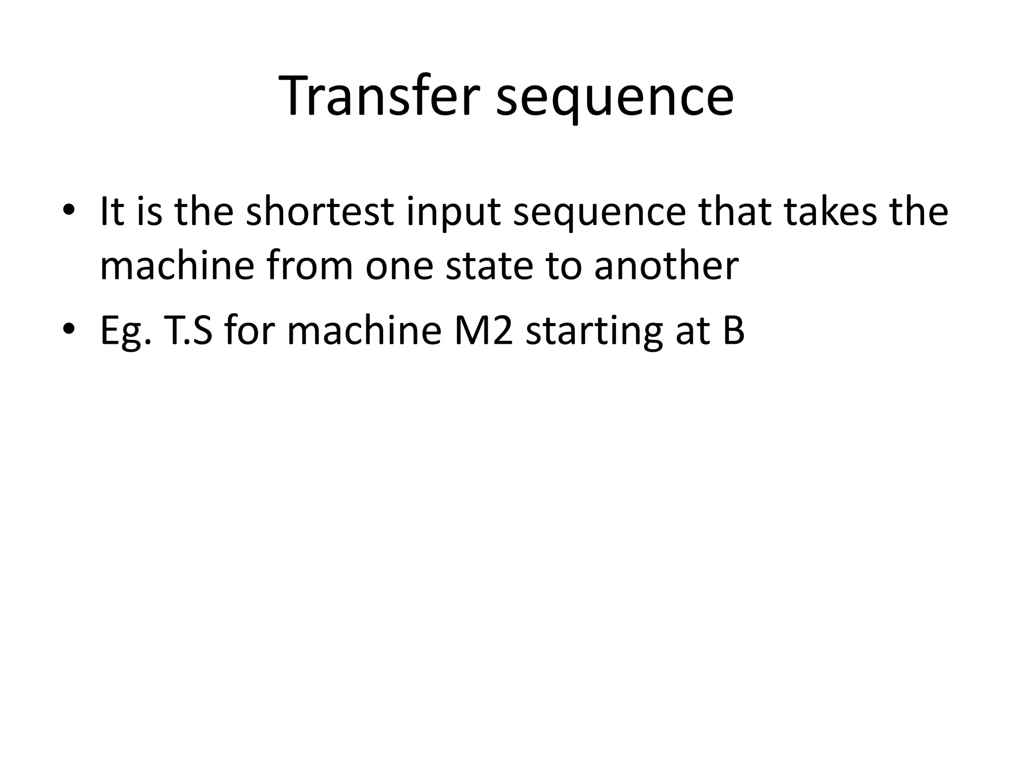 Transfer sequence
• It is the shortest input sequence that takes the
machine from one state to another
• Eg. T.S for machine M2 starting at B

 