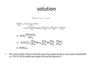 solution

•

This means that a fault on X3 will cause the output to be in error only if (X1X2)’X4,
i.e. if X1 or X2 (or both) are equal to 0 and X4 equal to 1

 