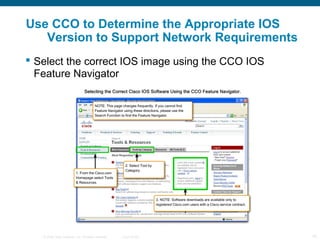 © 2006 Cisco Systems, Inc. All rights reserved. Cisco Public 10
Use CCO to Determine the Appropriate IOS
Version to Support Network Requirements
 Select the correct IOS image using the CCO IOS
Feature Navigator
 