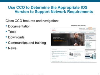 © 2006 Cisco Systems, Inc. All rights reserved. Cisco Public 8
Use CCO to Determine the Appropriate IOS
Version to Support Network Requirements
Cisco CCO features and navigation:
 Documentation
 Tools
 Downloads
 Communities and training
 News
 