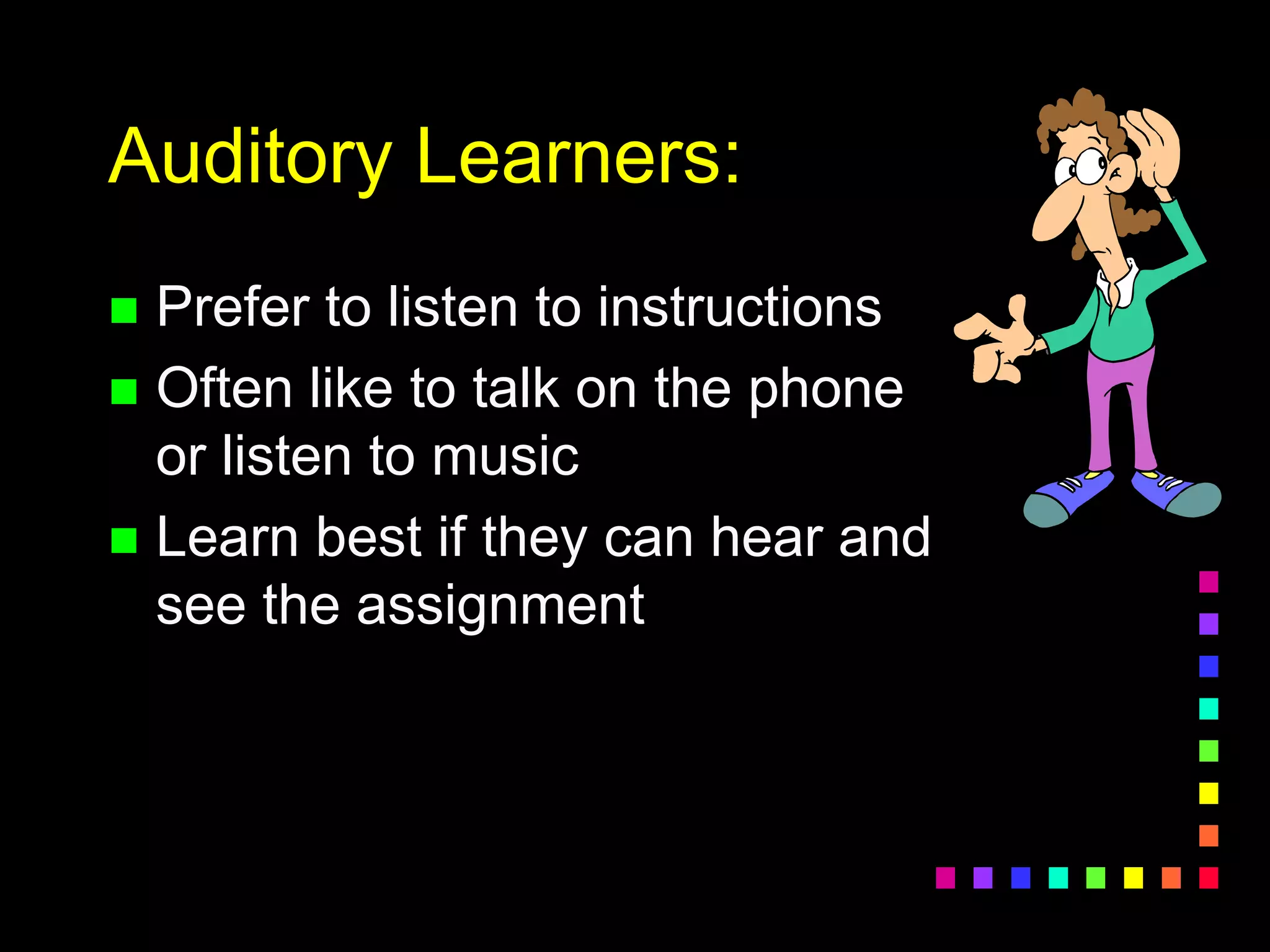 Auditory Learners:
 Prefer to listen to instructions
 Often like to talk on the phone
or listen to music
 Learn best if they can hear and
see the assignment
 